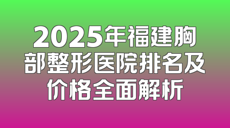 2025年福建胸部整形医院排名及价格全面解析