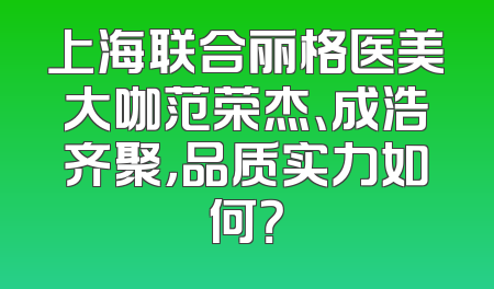 上海联合丽格医美大咖范荣杰、成浩齐聚，品质实力如何？