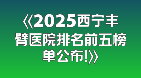 《2025西宁丰臂医院排名前五榜单公布！》