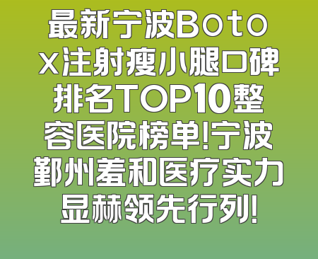 最新宁波Botox注射瘦小腿口碑排名TOP10整容医院榜单！宁波鄞州羞和医疗实力显赫领先行列！
