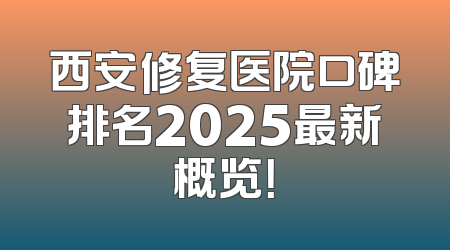 西安修复医院口碑排名2025最新概览！