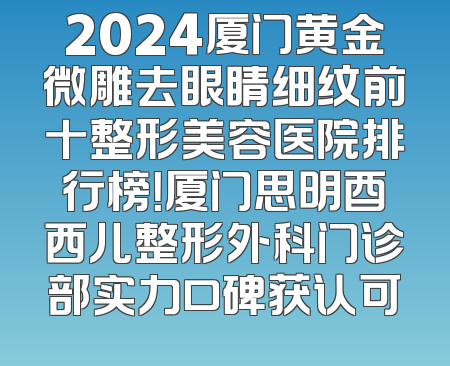 2024厦门黄金微雕去眼睛细纹前十整形美容医院排行榜！厦门思明酉西儿整形外科门诊部实力口碑获认可