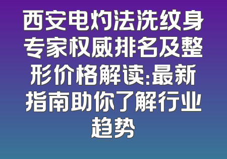 西安电灼法洗纹身专家权威排名及整形价格解读：最新指南助你了解行业趋势