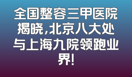 全国整容三甲医院揭晓，北京八大处与上海九院领跑业界！
