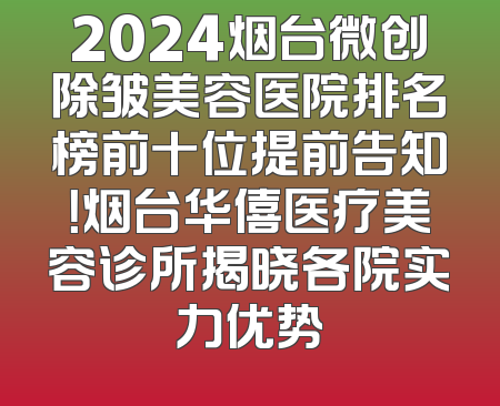 2024烟台微创除皱美容医院排名榜前十位提前告知！烟台华僖医疗美容诊所揭晓各院实力优势