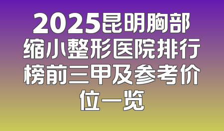 2025昆明胸部缩小整形医院排行榜前三甲及参考价位一览