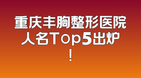 重庆丰胸整形医院人名Top5出炉！