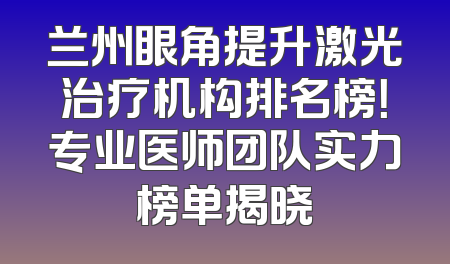 兰州眼角提升激光治疗机构排名榜！专业医师团队实力榜单揭晓
