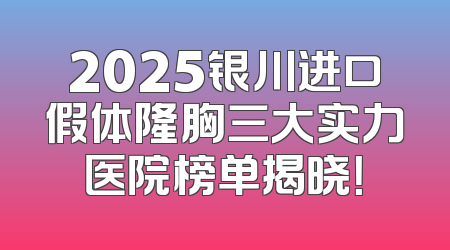 2025银川进口假体隆胸三大实力医院榜单揭晓！