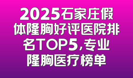 2025石家庄假体隆胸好评医院排名TOP5，专业隆胸医疗榜单