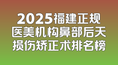 2025福建正规医美机构鼻部后天损伤矫正术排名榜