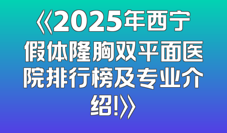 《2025年西宁假体隆胸双平面医院排行榜及专业介绍！》