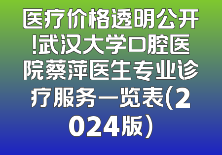 医疗价格透明公开！武汉大学口腔医院蔡萍医生专业诊疗服务一览表（2024版）