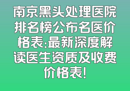 南京黑头处理医院排名榜公布名医价格表：最新深度解读医生资质及收费价格表！