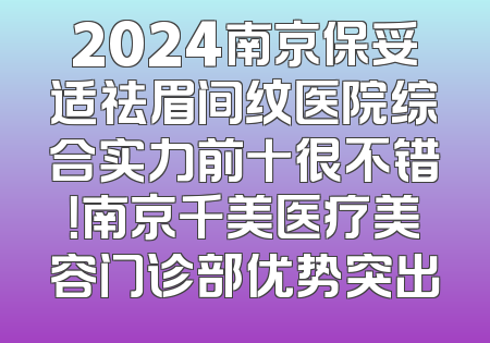 2024南京保妥适祛眉间纹医院综合实力前十很不错！南京千美医疗美容门诊部优势突出