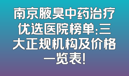 南京腋臭中药治疗优选医院榜单：三大正规机构及价格一览表！