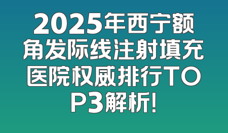 2025年西宁额角发际线注射填充医院权威排行TOP3解析！