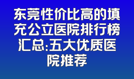 东莞性价比高的填充公立医院排行榜汇总：五大优质医院推荐