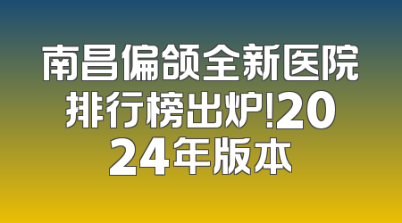 南昌偏颌全新医院排行榜出炉！2024年版本