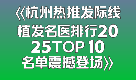 《杭州热推发际线植发名医排行2025TOP 10名单震撼登场》