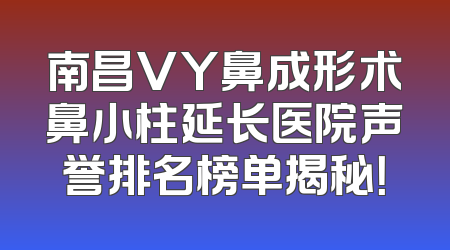 南昌VY鼻成形术鼻小柱延长医院声誉排名榜单揭秘！