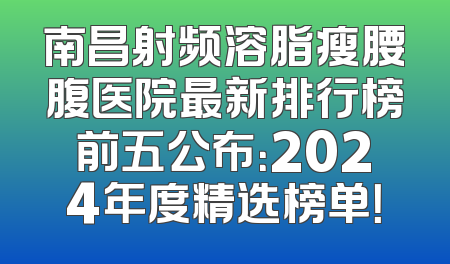南昌射频溶脂瘦腰腹医院最新排行榜前五公布：2024年度精选榜单！