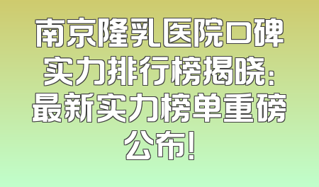 南京隆乳医院口碑实力排行榜揭晓：最新实力榜单重磅公布！