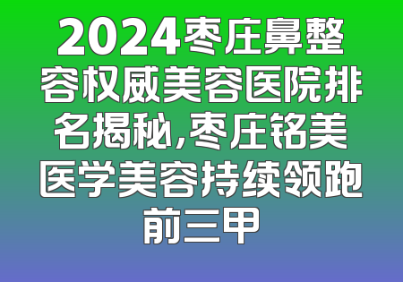 2024枣庄鼻整容权威美容医院排名揭秘，枣庄铭美医学美容持续领跑前三甲