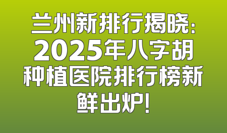 兰州新排行揭晓：2025年八字胡种植医院排行榜新鲜出炉！