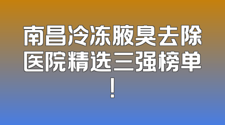 南昌冷冻腋臭去除医院精选三强榜单！
