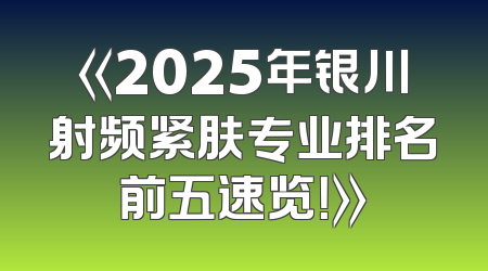 《2025年银川射频紧肤专业排名前五速览！》