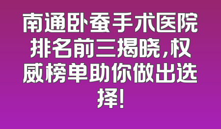 南通卧蚕手术医院排名前三揭晓，权威榜单助你做出选择！