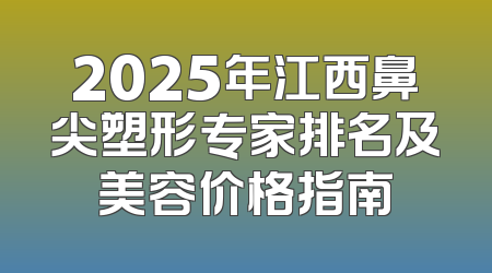 2025年江西鼻尖塑形专家排名及美容价格指南