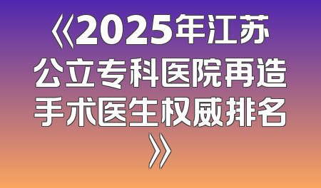 《2025年江苏公立专科医院再造手术医生权威排名》