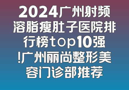 2024广州射频溶脂瘦肚子医院排行榜top10强！广州丽尚整形美容门诊部推荐