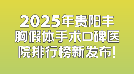 2025年贵阳丰胸假体手术口碑医院排行榜新发布！