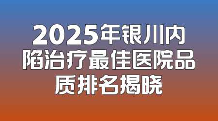 2025年银川内陷治疗最佳医院品质排名揭晓