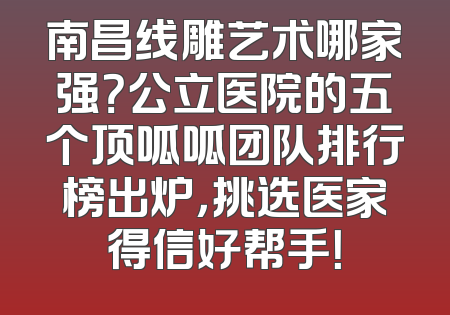 南昌线雕艺术哪家强？公立医院的五个顶呱呱团队排行榜出炉，挑选医家得信好帮手！