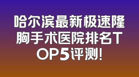 哈尔滨最新极速隆胸手术医院排名TOP5评测！