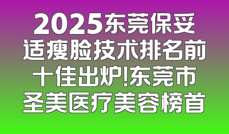 2025东莞保妥适瘦脸技术排名前十佳出炉！东莞市圣美医疗美容榜首