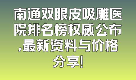 南通双眼皮吸雕医院排名榜权威公布，最新资料与价格分享！