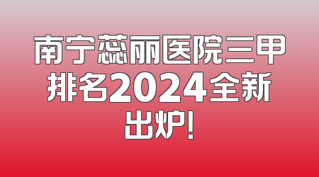 南宁蕊丽医院三甲排名2024全新出炉！