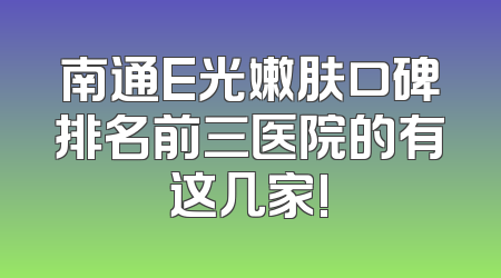 南通E光嫩肤口碑排名前三医院的有这几家!
