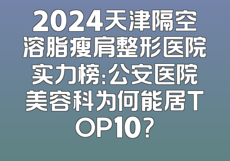 2024天津隔空溶脂瘦肩整形医院实力榜：公安医院美容科为何能居TOP10？