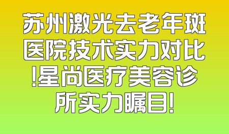 苏州激光去老年斑医院技术实力对比！星尚医疗美容诊所实力瞩目！