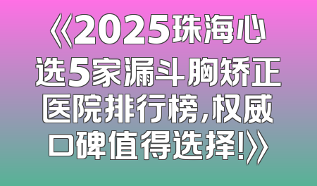 《2025珠海心选5家漏斗胸矫正医院排行榜，权威口碑值得选择！》