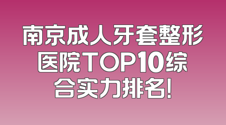 南京成人牙套整形医院TOP10综合实力排名！