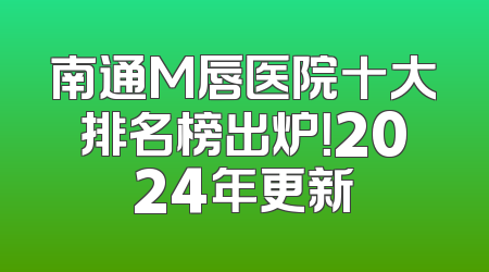 南通M唇医院十大排名榜出炉！2024年更新
