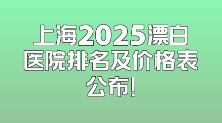 上海2025漂白医院排名及价格表公布！