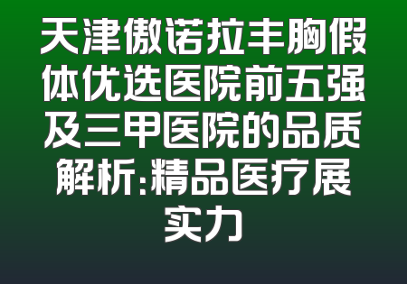 天津傲诺拉丰胸假体优选医院前五强及三甲医院的品质解析：精品医疗展实力